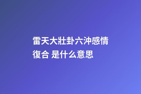 雷天大壯卦六沖感情復合 是什么意思